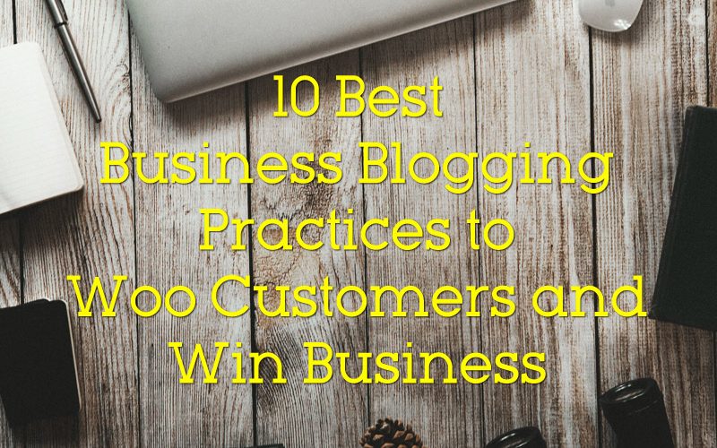 10 Best Business Blogging Practices to Woo Customers and Win Business